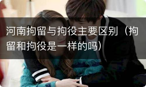 河南拘留与拘役主要区别（拘留和拘役是一样的吗）
