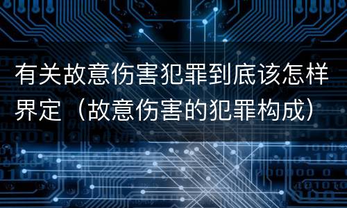有关故意伤害犯罪到底该怎样界定（故意伤害的犯罪构成）
