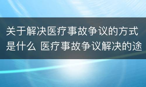 关于解决医疗事故争议的方式是什么 医疗事故争议解决的途径有哪些