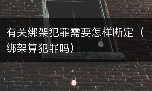 有关绑架犯罪需要怎样断定（绑架算犯罪吗）