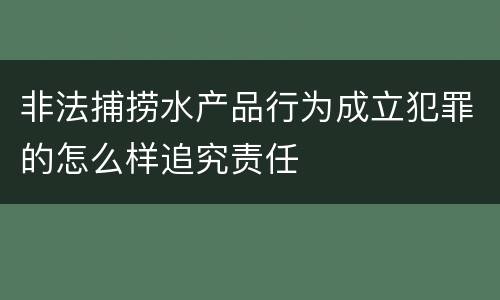 非法捕捞水产品行为成立犯罪的怎么样追究责任