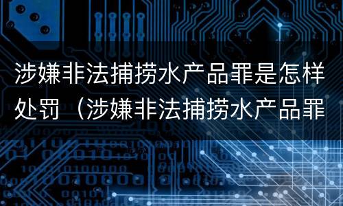 涉嫌非法捕捞水产品罪是怎样处罚（涉嫌非法捕捞水产品罪是怎样处罚的）