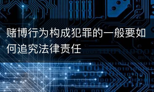 赌博行为构成犯罪的一般要如何追究法律责任