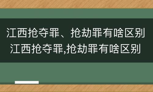 江西抢夺罪、抢劫罪有啥区别 江西抢夺罪,抢劫罪有啥区别呢