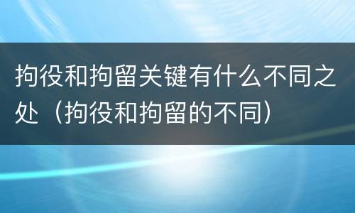 拘役和拘留关键有什么不同之处（拘役和拘留的不同）