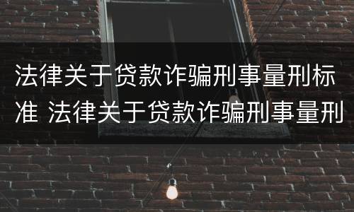 法律关于贷款诈骗刑事量刑标准 法律关于贷款诈骗刑事量刑标准的规定