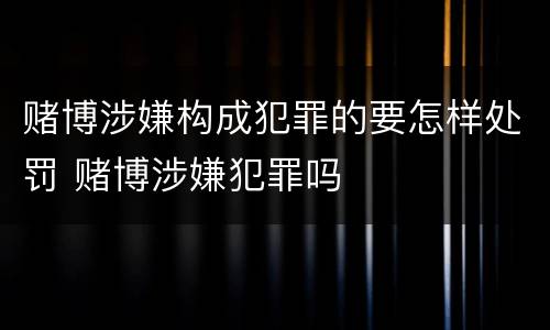 赌博涉嫌构成犯罪的要怎样处罚 赌博涉嫌犯罪吗