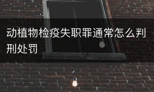 动植物检疫失职罪通常怎么判刑处罚