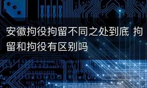 安徽拘役拘留不同之处到底 拘留和拘役有区别吗