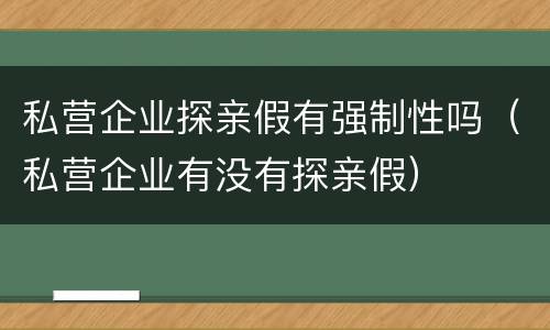 私营企业探亲假有强制性吗（私营企业有没有探亲假）
