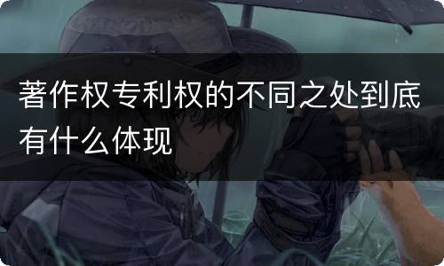 著作权专利权的不同之处到底有什么体现