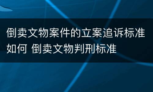 倒卖文物案件的立案追诉标准如何 倒卖文物判刑标准