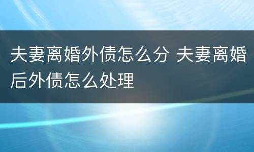 夫妻离婚外债怎么分 夫妻离婚后外债怎么处理