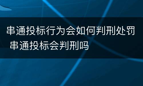 串通投标行为会如何判刑处罚 串通投标会判刑吗