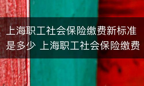 上海职工社会保险缴费新标准是多少 上海职工社会保险缴费新标准是多少钱一个月