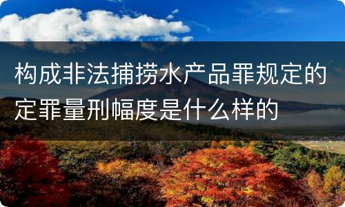构成非法捕捞水产品罪规定的定罪量刑幅度是什么样的
