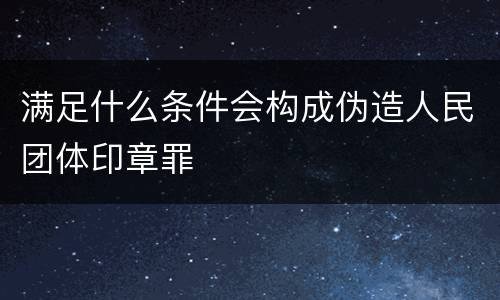 满足什么条件会构成伪造人民团体印章罪
