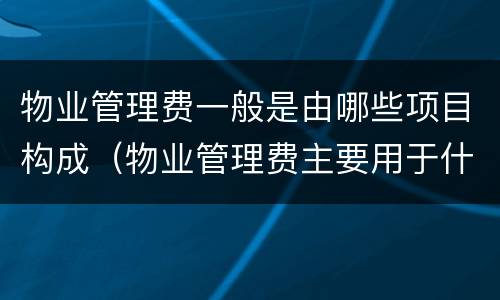 物业管理费一般是由哪些项目构成（物业管理费主要用于什么）