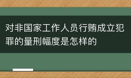 对非国家工作人员行贿成立犯罪的量刑幅度是怎样的