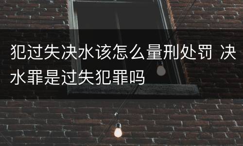 犯过失决水该怎么量刑处罚 决水罪是过失犯罪吗