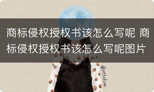 商标侵权授权书该怎么写呢 商标侵权授权书该怎么写呢图片