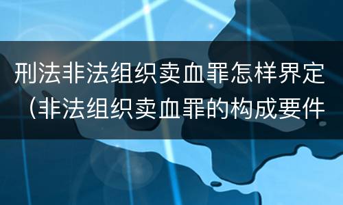 刑法非法组织卖血罪怎样界定（非法组织卖血罪的构成要件）