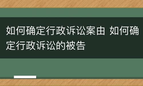 如何确定行政诉讼案由 如何确定行政诉讼的被告