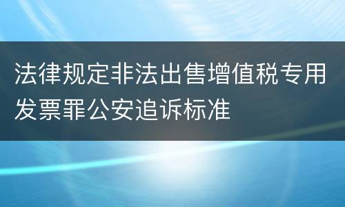 法律规定非法出售增值税专用发票罪公安追诉标准