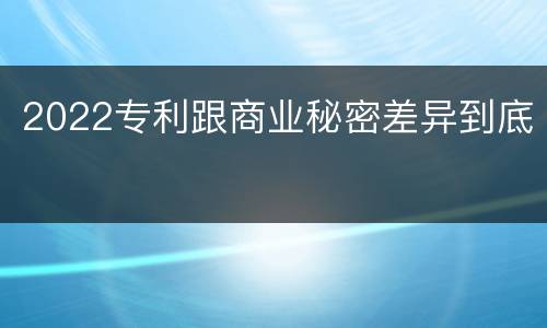 2022专利跟商业秘密差异到底