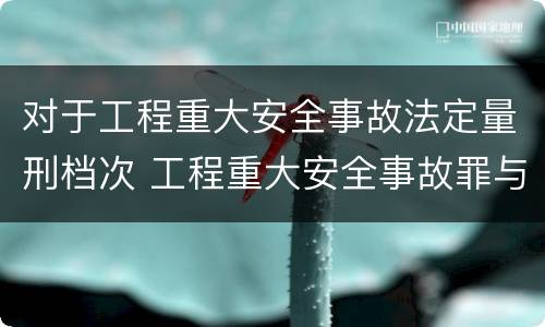 对于工程重大安全事故法定量刑档次 工程重大安全事故罪与一般安全事故的区别在于
