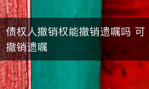 债权人撤销权能撤销遗嘱吗 可撤销遗嘱