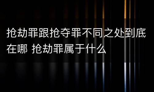抢劫罪跟抢夺罪不同之处到底在哪 抢劫罪属于什么