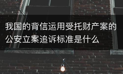 我国的背信运用受托财产案的公安立案追诉标准是什么