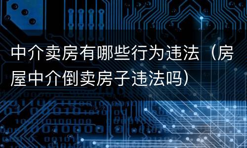 中介卖房有哪些行为违法（房屋中介倒卖房子违法吗）