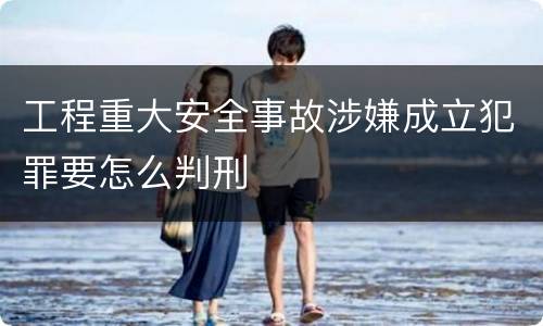 工程重大安全事故涉嫌成立犯罪要怎么判刑