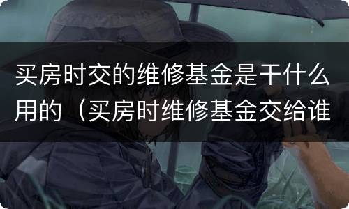 买房时交的维修基金是干什么用的（买房时维修基金交给谁）