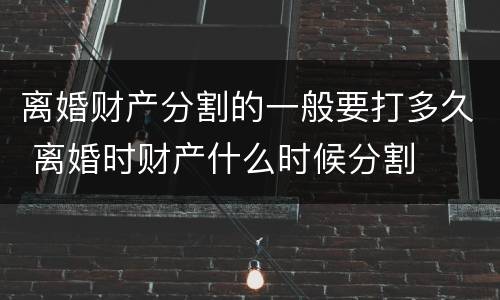离婚财产分割的一般要打多久 离婚时财产什么时候分割
