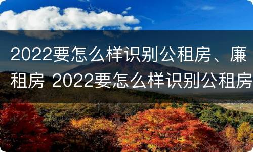 2022要怎么样识别公租房、廉租房 2022要怎么样识别公租房,廉租房呢