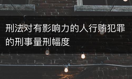 刑法对有影响力的人行贿犯罪的刑事量刑幅度