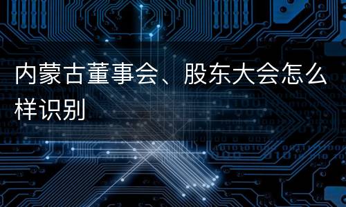 内蒙古董事会、股东大会怎么样识别