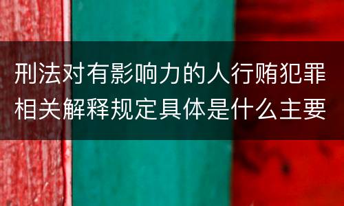 刑法对有影响力的人行贿犯罪相关解释规定具体是什么主要内容