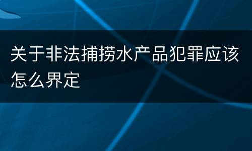 关于非法捕捞水产品犯罪应该怎么界定