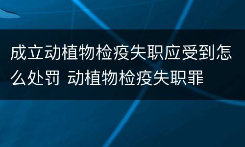 成立动植物检疫失职应受到怎么处罚 动植物检疫失职罪