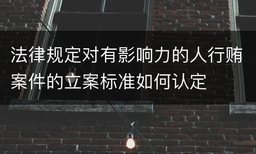 法律规定对有影响力的人行贿案件的立案标准如何认定