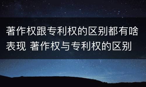 著作权跟专利权的区别都有啥表现 著作权与专利权的区别