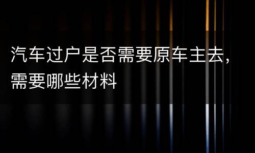 汽车过户是否需要原车主去，需要哪些材料