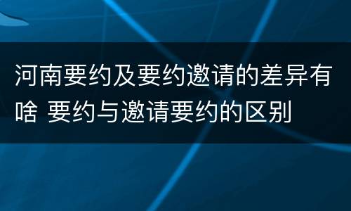 河南要约及要约邀请的差异有啥 要约与邀请要约的区别