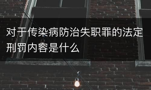 对于传染病防治失职罪的法定刑罚内容是什么