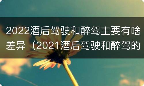 2022酒后驾驶和醉驾主要有啥差异（2021酒后驾驶和醉驾的区别）