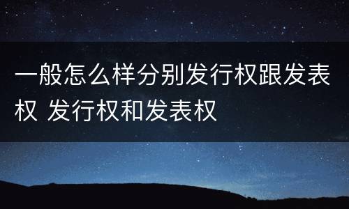 一般怎么样分别发行权跟发表权 发行权和发表权
